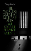 The World's Greatest Military Spies and Secret Service Agents: The History of Espionage – True Crime Stories - George Barton