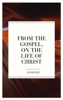 From the Gospels, on the Life of Christ - J.R. Miller