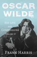 Oscar Wilde - His Life and Confessions - Volume II - Frank Harris