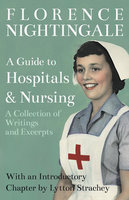 A Guide to Hospitals and Nursing - A Collection of Writings and Excerpts - Lytton Strachey, Florence Nightingale