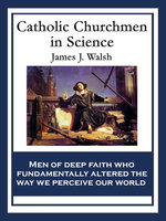 Catholic Churchmen in Science: Sketches of the Lives of Catholic Ecclesiastics Who Were Among the Great Founders in Science - James J. Walsh