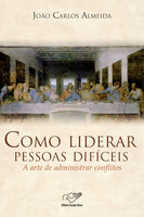 Como Liderar Pessoas Difíceis: A Arte de Administrar Conflitos - João Carlos Almeida