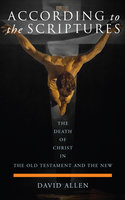 According to the Scriptures: The Death of Christ in the Old Testament and the New - David Allen
