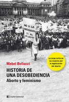 Historia de una desobediencia: Aborto y feminismo - Mabel Bellucci, Creusa Muñoz