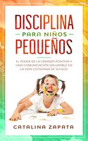 Disciplina para niños pequeños: El poder de la crianza positiva y una comunicación saludable en la vida cotidiana de su hijo - Catalina Zapata