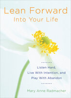 Lean Forward Into Your Life: Listen Hard, Live with Intention, and Play with Abandon - Mary Anne Radmacher
