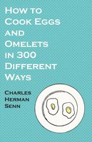 How to Cook Eggs and Omelets in 300 Different Ways - Charles Herman Senn