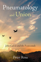 Pneumatology and Union: John Calvin and the Pentecostals - Peter Ross