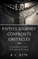 Faith’s Journey Confronts Obstacles: Instructing God’s Soldiers to Overcome in His Armor - R.C. Jette