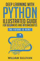 Deep Learning With Python Illustrated Guide For Beginners & Intermediates - William Sullivan