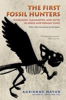 The First Fossil Hunters: Dinosaurs, Mammoths, and Myth in Greek and Roman Times - Adrienne Mayor