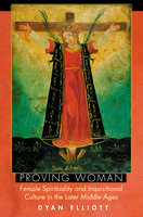 Proving Woman: Female Spirituality and Inquisitional Culture in the Later Middle Ages - Dyan Elliott