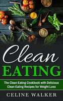 Clean Eating: The Clean Eating Cookbook with Delicious Clean Eating Recipes for Weight Loss - Celine Walker