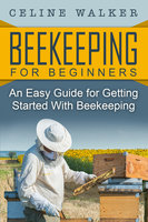 Beekeeping: An Easy Guide for Getting Started with Beekeeping - Celine Walker