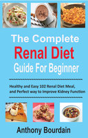 The Complete Renal Diet Guide For Beginner: Healthy and Easy 102 Renal Diet Meal, and Perfect way to Improve Kidney Function - Anthony Bourdain