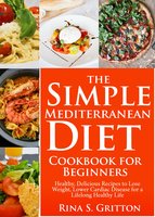 The Simple Mediterranean Diet Cookbook for Beginners: Healthy, Delicious Recipes to Lose Weight, Lower Cardiac Disease for a Lifelong Healthy Life - Rina S. Gritton