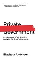Private Government: How Employers Rule Our Lives (and Why We Don't Talk about It) - Elizabeth Anderson
