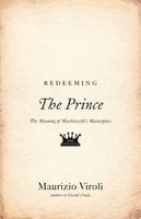 Redeeming The Prince: The Meaning of Machiavelli's Masterpiece - Maurizio Viroli