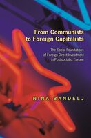 From Communists to Foreign Capitalists: The Social Foundations of Foreign Direct Investment in Postsocialist Europe - Nina Bandelj