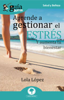 GuíaBurros Aprende a gestionar tu estrés: Y aumenta tu bienestar - Lola López