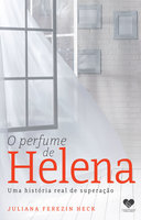 O perfume de Helena: Uma história real de superação - Juliana Ferezin Heck