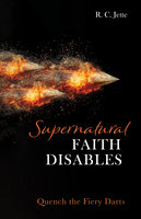 Supernatural Faith Disables: Quench the Fiery Darts - R.C. Jette