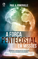 A Força Pentecostal em Missões: Entendendo A Contribuição dos Pentecostais Na Teologia Missionária Contemporânea - Paul A. Pomerville