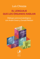 El lenguaje que los órganos hablan: Diálogos psicosomatológicos con André Green y Donald Meltzer - Luis Chiozza
