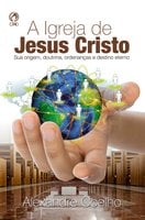 A Igreja de Jesus Cristo: Sua Origem, Doutrina, Ordenanças e Destino Eterno - Alexandre Coelho