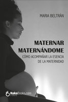 Maternar, Maternándome: Cómo acompañar la esencia de la maternidad - Maria Beltrán