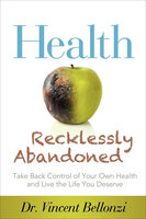Health Recklessly Abandoned: Take Back Control of Your Own Health and Live the Life You Deserve - Vincent Bellonzi