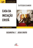 Casa da Iniciação Cristã: Eucaristia 2 - catequizando: Jesus Cristo - Leomar A. Brustolin