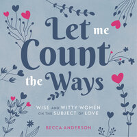 Let Me Count the Ways: Wise and Witty Women on the Subject of Love - Becca Anderson