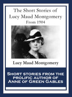 The Short Stories of Lucy Maud Montgomery: From 1904 - Lucy Maud Montgomery