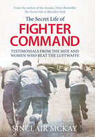 The Secret Life of Fighter Command: Testimonials from the Men and Women Who Beat the Luftwaffe - Sinclair McKay