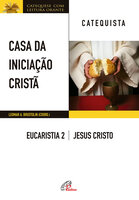 Casa da Iniciação Cristã: Eucaristia 2 - catequista: Jesus Cristo - Leomar A. Brustolin
