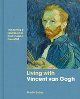 Living with Vincent van Gogh: The Homes & Landscapes That Shaped the Artist - Martin Bailey