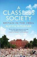 A Classless Society: Britain in the 1990s - Alwyn W. Turner