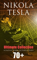 Nikola Tesla - Ultimate Collection: 70+ Scientific Works, Lectures & Essays: Inventions, Experiments & Patents (With Letters & Autobiography) - Nikola Tesla