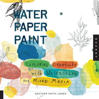 Water Paper Paint: Exploring Creativity with Watercolor and Mixed Media - Heather Jones
