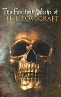 The Greatest Works of H. P. Lovecraft: Novellas, Short Stories, Juvenilia, Poetry, Essays and Collaborations - H. P. Lovecraft