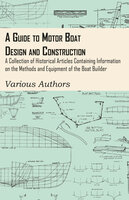 A Guide to Motor Boat Design and Construction - A Collection of Historical Articles Containing Information on the Methods and Equipment of the Boat Builder - Various