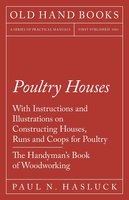 Poultry Houses - With Instructions and Illustrations on Constructing Houses, Runs and Coops for Poultry - The Handyman's Book of Woodworking - Paul N. Hasluck