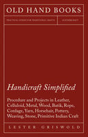Handicraft Simplified Procedure and Projects in Leather, Celluloid, Metal, Wood, Batik, Rope, Cordage, Yarn, Horsehair, Pottery, Weaving, Stone, Primitive Indian Craft - Lester Griswold