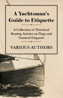 A Yachtsman's Guide to Etiquette - A Collection of Historical Boating Articles on Flags and Nautical Etiquette - Various