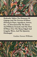 Hydraulic Tables; The Elements Of Gagings And The Friction Of Water Flowing In Pipes, Aqueducts, Sewers, Etc., As Determined By The Hazen And Williams Formula And The Flow Of Water Over The Sharp-Edged And Irregular Weirs, And The Quantity Discharged - Gardner Stewart Williams