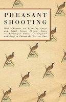 Pheasant Shooting - With Chapters on Planning Large and Small Covert Shoots, Notes on Successful Shoots in England and Help to Choose the Correct Gun - Anon