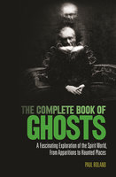 The Complete Book of Ghosts: A Fascinating Exploration of the Spirit World from Apparitions to Haunted Places - Paul Roland