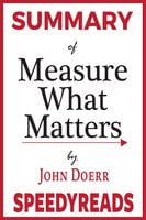 Summary of Measure What Matters: How Google, Bono, and the Gates Foundation Rock the World with OKRs By John Doerr