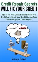 Credit Repair Secrets Will Fix Your Credit: How to Fix Your Credit & How to Boost Your Credit Score; Repair Your Credit Like the Pros; Own a Worry-Free Credit Report!: How to Fix Your Credit & How to Boost Your Credit Score;  Repair Your Credit Like the Pros; Own a Worry-Free Credit Report! - Casey Boon